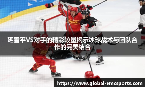 延雪平VS对手的精彩较量揭示冰球战术与团队合作的完美结合