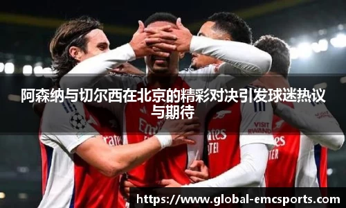 阿森纳与切尔西在北京的精彩对决引发球迷热议与期待